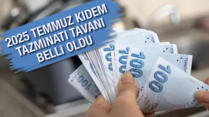 2025 Temmuz kıdem tazminatı tavanı belli oldu!