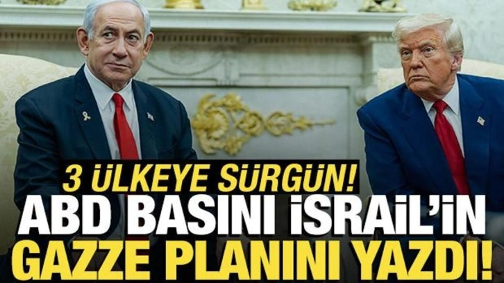 ABD basını İsrail'in Gazze planını yazdı! 3 ülkeye sürgün