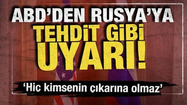ABD'den Rusya'ya tehdit gibi uyarı! 'Hiç kimsenin çıkarına olmaz'