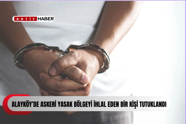 Alayk&ouml;y&rsquo;de askeri yasak b&ouml;lgeyi ihlal eden bir kişi tutuklandı...
