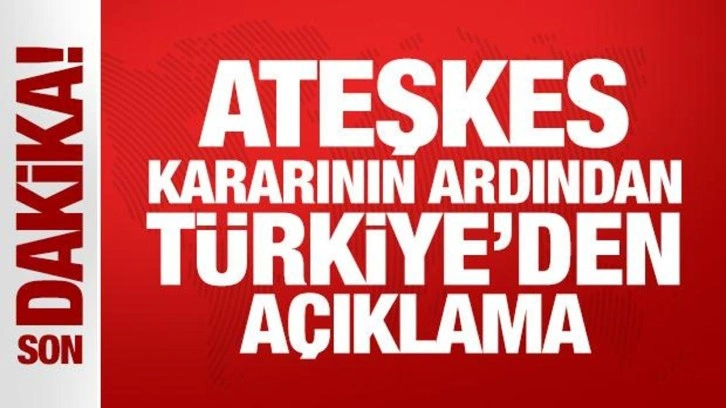 Ateşkes kararının ardından Türkiye'den son dakika açıklama