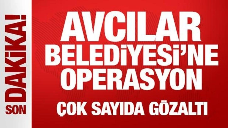 Avcılar Belediyesi'ne operasyon: Çok sayıda gözaltı