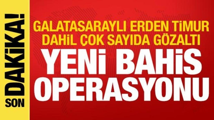 Bahis soruşturmasında yeni operasyon! Erden Timur dahil &ccedil;ok sayıda g&ouml;zaltı