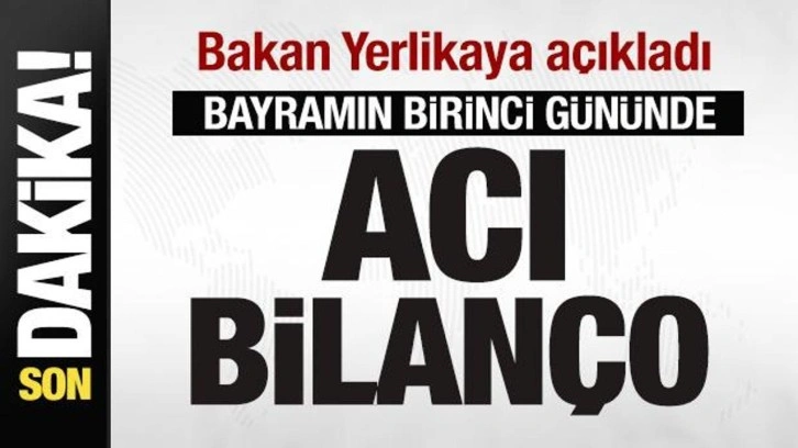 Bakan Yerlikaya açıkladı: Bayramın birinci gününde acı bilanço