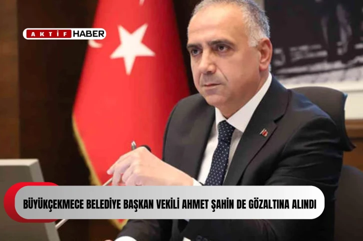 Büyükçekmece Belediye Başkan Vekili Ahmet Şahin de gözaltına alındı.
