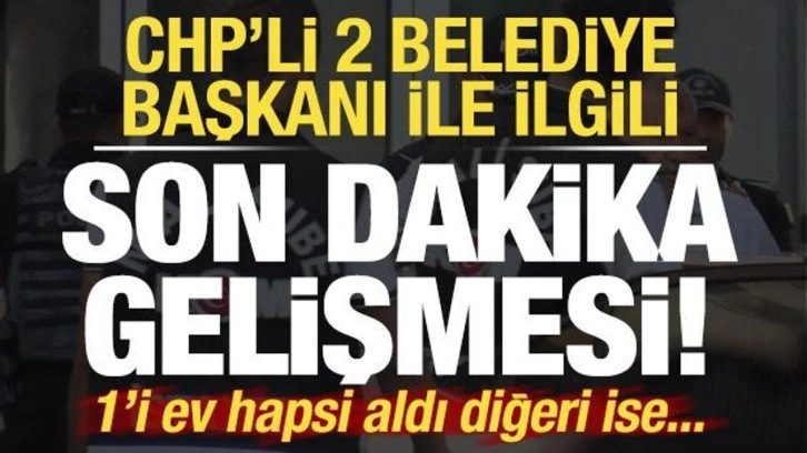 CHP'li 3 belediye başkanıyla ilgili flaş gelişme! 1'i ev hapsi aldı 1'i tutuklandı...