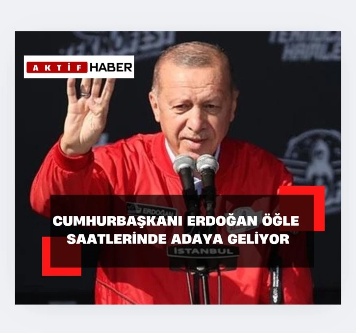 Cumhurbaşkanı Erdoğan Adaya öğle saatlerinde adaya geliyor...