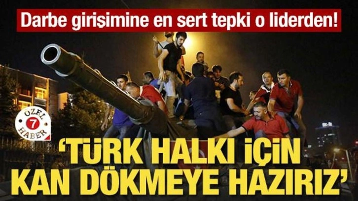 Darbe girişimine en sert tepki o liderden! "Türk halkı için kan dökmeye hazırız"