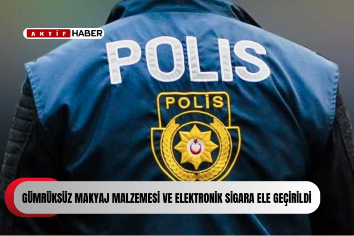  Gümrüksüz makyaj malzemesi ve elektronik sigara ele geçirildi