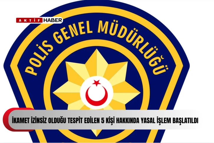 İkamet izinsiz 5 kişi hakkında yasal işlem başlatıldı