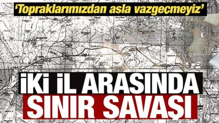 İki il arasında sınır savaşı: Topraklarımızdan asla vazgeçmeyiz