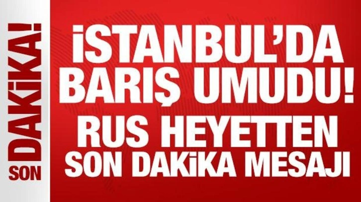 İstanbul'da barış umudu! Rus heyetten son dakika açıklama
