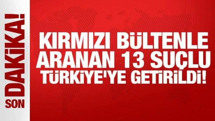 Kırmızı b&uuml;ltenle aranan 13 su&ccedil;lu T&uuml;rkiye'ye getirildi!