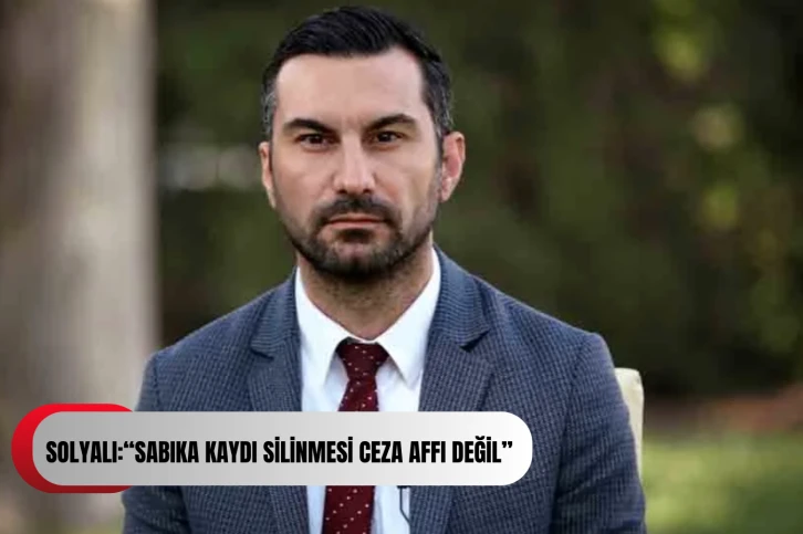 SOLYALI:“Sabıka Kaydı Silinmesi Ceza Affı Değil”