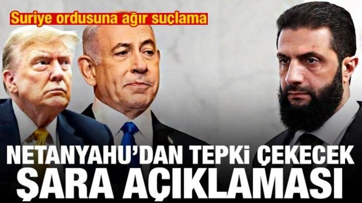 Netanyahu'dan tepki &ccedil;ekecek Şara a&ccedil;ıklaması! Suriye ordusuna ağır su&ccedil;lama