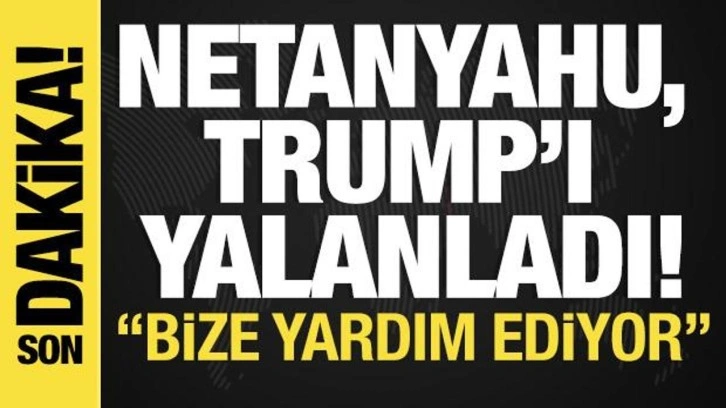Netanyahu, Trump'ı yalanladı 'ABD yardım ediyor'