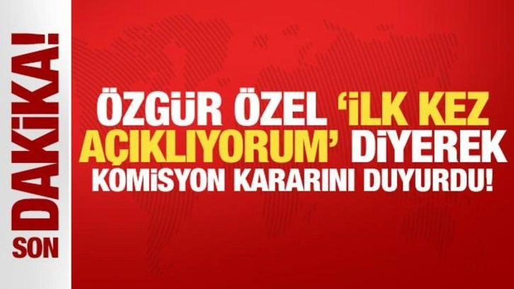 Özgür Özel, 'ilk kez açıklıyorum' diyerek komisyon kararını duyurdu