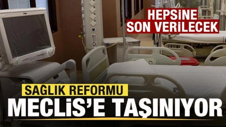 Sağlıkta reform! Meclis'e taşınıyor! Hepsine son verilecek