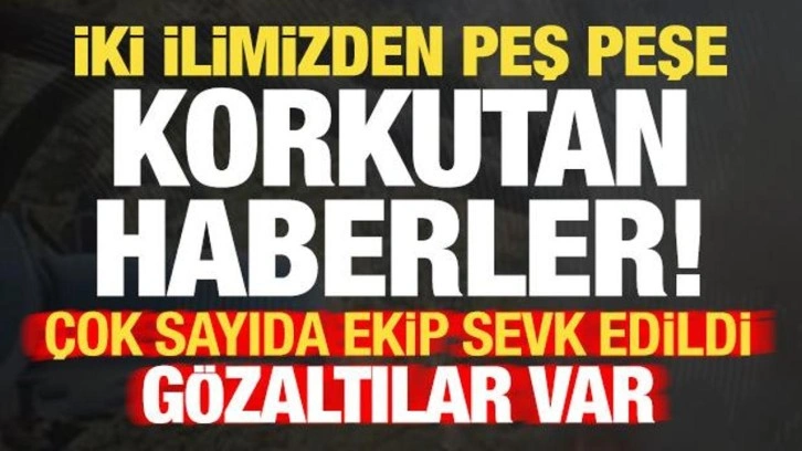 Son dakika: 2 ilimizden peş peşe korkutan haberler! Ekipler sevk edildi, gözaltılar var...