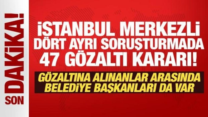 Son Dakika: İstanbul merkezli dört ayrı soruşturmada 47 gözaltı kararı!