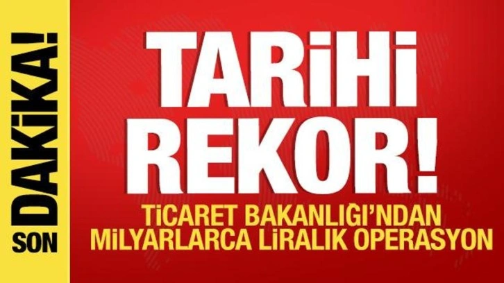 Tarihi rekor! Ticaret Bakanlığı'ndan milyarlarca liralık operasyon