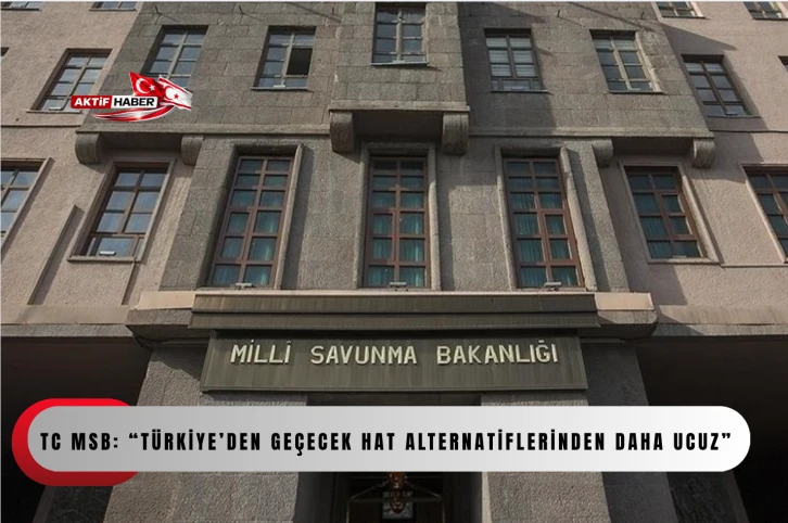TC MSB: &ldquo;T&uuml;rkiye&rsquo;den ge&ccedil;ecek hat alternatiflerinden daha ucuz&rdquo;