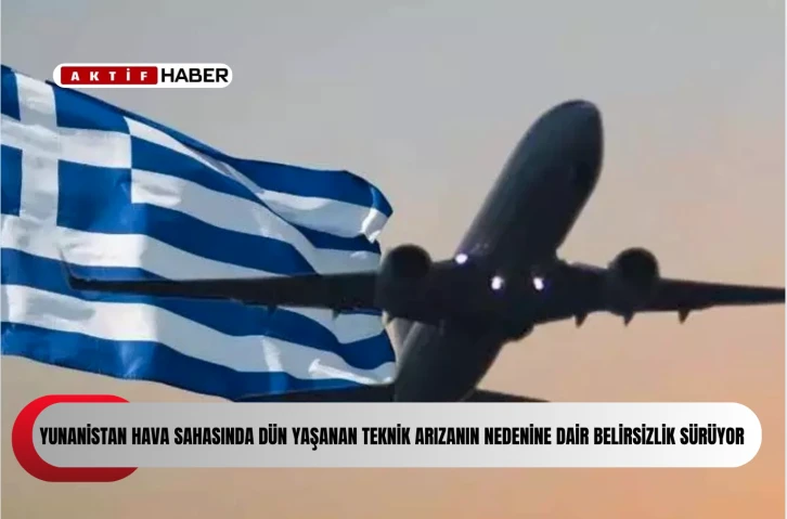 Yunanistan hava sahasında d&uuml;n yaşanan teknik arızanın nedenine dair belirsizlik s&uuml;r&uuml;yor
