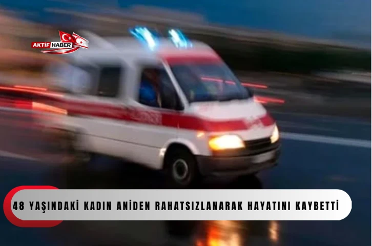 48 yaşındaki kadın aniden rahatsızlanarak hayatını kaybetti...