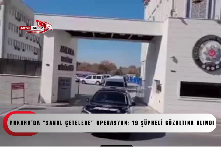  Ankara&rsquo;da "Sanal &Ccedil;etelere" operasyon: 19 ş&uuml;pheli g&ouml;zaltına alındı