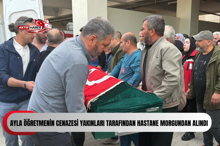 Ayla öğretmenin cenazesi yakınları tarafından hastane morgundan alındı