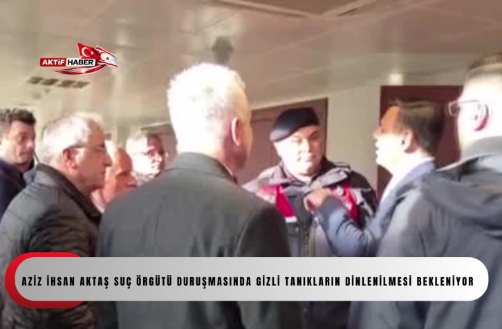 Aziz İhsan Aktaş su&ccedil; &ouml;rg&uuml;t&uuml; duruşmasında gizli tanıkların dinlenilmesi bekleniyor