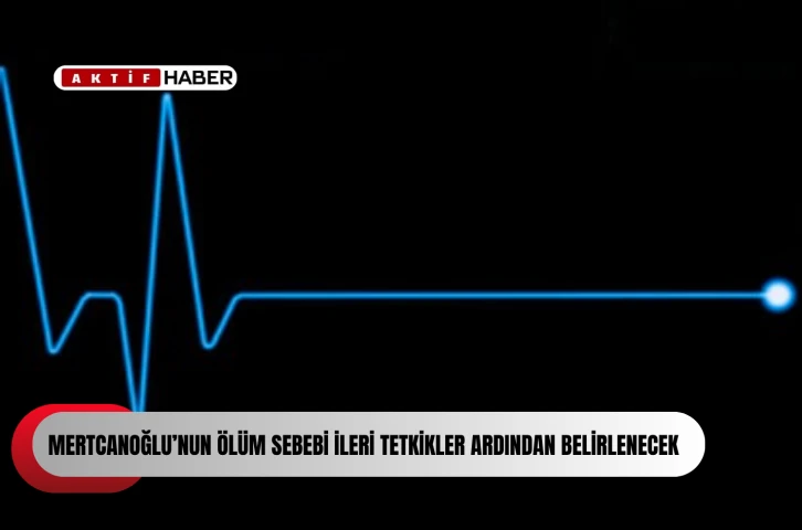  Mertcanoğlu&rsquo;nun &ouml;l&uuml;m sebebi ileri tetkikler ardından belirlenecek