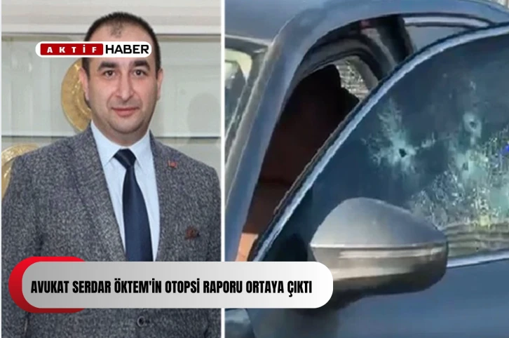 Silahlı saldırıya uğrayarak hayatını kaybeden Avukat Serdar Öktem'in otopsi raporu ortaya çıktı