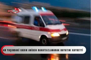 48 yaşındaki kadın aniden rahatsızlanarak hayatını kaybetti...