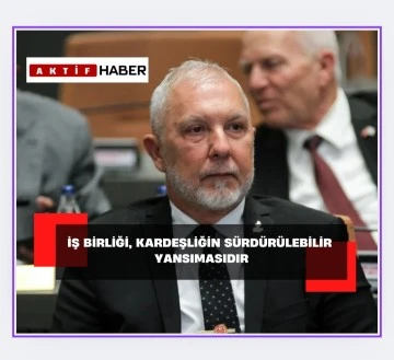 Akpınar: “İş birliği, kardeşliğin sürdürülebilir yansımasıdır”