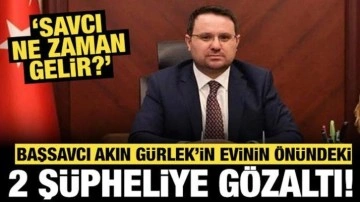 Başsavcı Akın Gürlek'in evinin önündeki 2 şüpheliye gözaltı: "Savcı ne zaman gelir?"