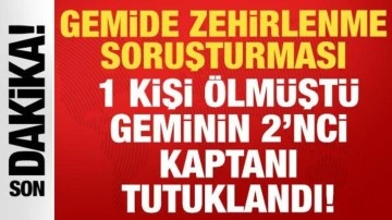 Gemide zehirlenme soruşturması: 1 kişi ölmüştü, geminin 2'nci kaptanı tutuklandı!