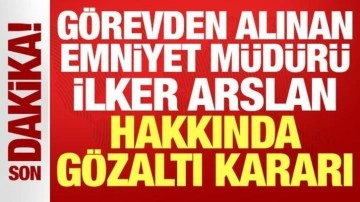 Görevden uzaklaştırılan Emniyet Müdürü İlker Arslan hakkında gözaltı kararı