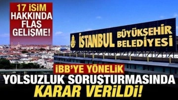 İBB'ye yönelik yolsuzluk soruşturmasında karar verildi! 17 isim hakkında flaş gelişme