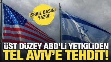 İsrail basını yazdı! Üst düzey ABD'li yetkiliden Tel Aviv'e tehdit