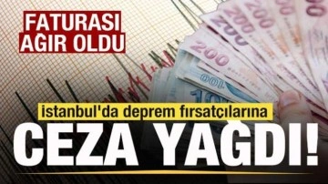 İstanbul'da deprem fırsatçılarına ceza yağdı! Faturası ağır oldu