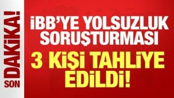Son dakika: İBB yolsuzluk soruşturmasında 3 kişi tahliye edildi